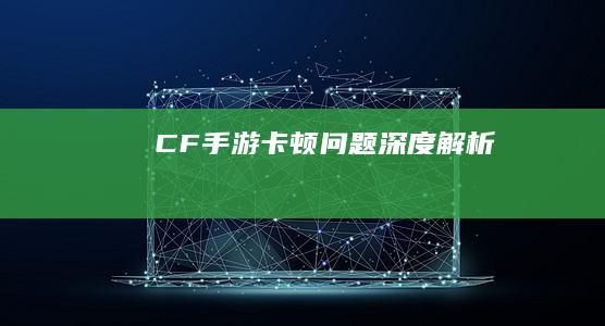 CF手游卡顿问题深度解析