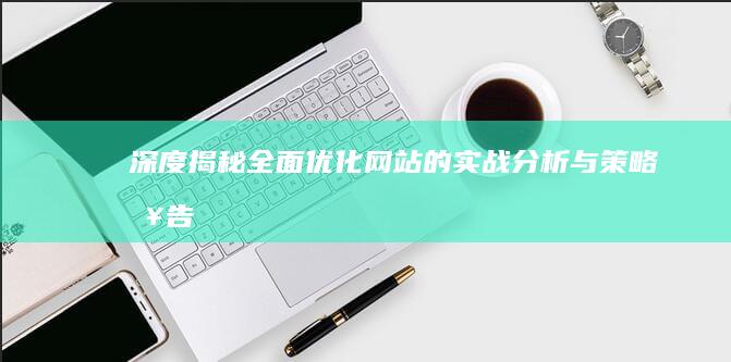 深度揭秘：全面优化网站的实战分析与策略报告